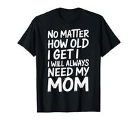 No Matter How Old I Get I Will Always Need My Mom |- T-Shirt