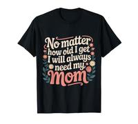 No Matter How Old I Get I Will Always Need My Mom |- T-Shirt