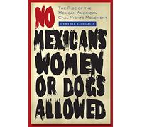 No Mexicans, Women, or Dogs Allowed: The Rise of the Mexican American Civil Rights Movement