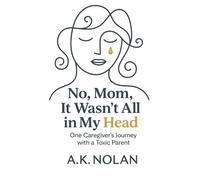 No, Mom, It Wasn't All in My Head: One Caregiver's Journey with a Toxic Parent