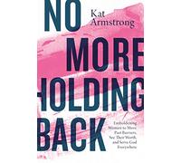 No More Holding Back: Emboldening Women to Move Past Barriers, See Their Worth, and Serve God Everywhere