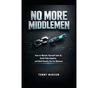 NO MORE MIDDLEMEN: How to Market Yourself with AI, Avoid Fake Experts, and Build Results You Can Measure