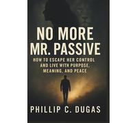 No More Mr. Passive: How to Escape Her Control and Live With Purpose, Meaning, and Peace