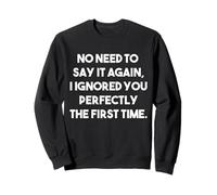 No need to say it again I ignored you perfectly first time Sweatshirt