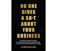 No One Gives A Sh*t About Your Business: The Step by Step Process for Business Owners to Automate Your Business and Double Your Sales