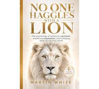 NO ONE HAGGLES WITH A LION: the psychology of selling at a premium, mastering negotiation, and charging what you're truly worth