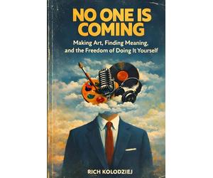 No One Is Coming: Making Art, Finding Meaning, and the Freedom of Doing It Yourself