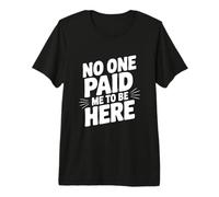 No One Paid Me to Be Here Premium T-Shirt