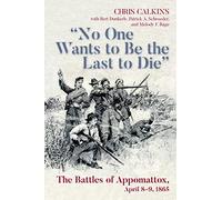 "No One Wants to be the Last to Die": The Battles of Appomattox, April 8-9, 1865