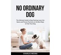 No Ordinary Dog: The Ultimate Guide to Dog Training, Learn the Basics and Proven Practices on the Best Ways to Train Your Dog