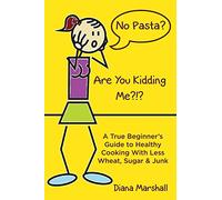 No Pasta? Are You Kidding Me?!?: A True Beginner's Guide to Healthy Cooking With Less Wheat, Sugar & Junk