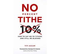 NO PERCENT TITHE: HOW TO SAY NO TO TITHING AND STILL BE BLESSED