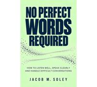 No Perfect Words Required: How to Listen Well, Speak Clearly and Handle Difficult Conversations