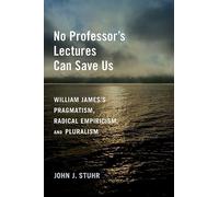 No Professor's Lectures Can Save Us: William James's Pragmatism, Radical Empiricism, and Pluralism