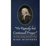 "No Remedy But Continual Prayer": John Wesley's Theology and Practice of Prayer