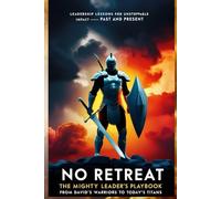 NO RETREAT The Mighty Leader’s Playbook - From David’s Warriors to Today’s Titans: Leadership Lessons for Unstoppable Impact-Past and Present