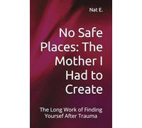 No Safe Places: The Mother I Had to Create: The Long Work of Finding Yoursef After Trauma