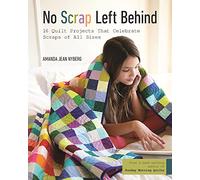 No Scrap Left Behind: 16 Quilt Projects That Celebrate Scraps of All Sizes