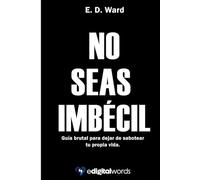 NO SEAS IMBÉCIL: Guía brutal para dejar de sabotear tu propia vida.