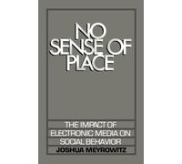 No Sense of Place: The Impact of Electronic Media on Social Behavior: The Impact of the Electronic Media on Social Behavior