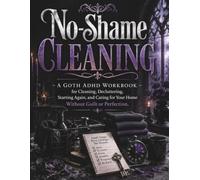 No-Shame Cleaning: A Goth ADHD Workbook for Cleaning, Decluttering, Starting Again, and Caring for Your Home Without Guilt or Perfection