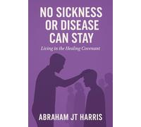 No Sickness or Disease Can Stay: Living In The Healing Covenant
