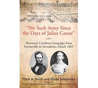 “No Such Army Since the Days of Julius Caesar”: Sherman’s Carolinas Campaign from Fayetteville to Averasboro, March 1865