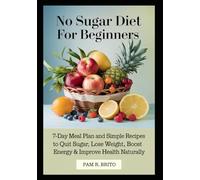 No Sugar Diet for Beginners: 7-Day Meal Plan and Simple Recipes to Quit Sugar, Lose Weight, Boost Energy & Improve Health Naturally