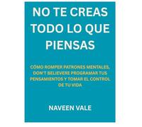 NO TE CREAS TODO LO QUE PIENSAS: CÓMO ROMPER PATRONES MENTALES, REPROGRAMAR TUS PENSAMIENTOS Y TOMAR EL CONTROL DE TU VIDA
