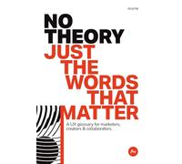 NO THEORY JUST THE WORDS THAT MATTER: A UX glossary for marketers, creators & collaborators