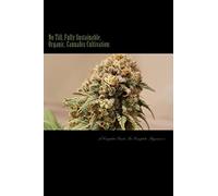 No Till, Fully Sustainable, Organic, Cannabis Cultivation:: A Complete Guide For Complete Beginners!