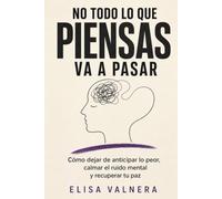 NO TODO LO QUE PIENSAS VA A PASAR: Cómo dejar de anticipar lo peor, calmar el ruido mental y recuperar tu paz