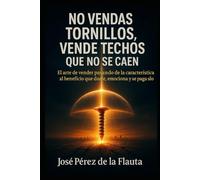 NO VENDAS TORNILLOS, VENDE TECHOS QUE NO SE CAEN: El arte de Vender pasando de la característica al beneficio que duele, emociona y se paga solo (Colección Ventas Brutales)
