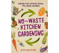 No-Waste Kitchen Gardening : Regrow Your Leftover Greens, Stalks, Seeds, and More