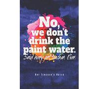 No, We Don't Drink The Paint Water - Art Teacher's Notes: Funny Art Teacher Notebook Journal Diary Planner (Ruled Paper, 120 Lined Pages, 6" x 9") Gift For Elementary High School College Teachers