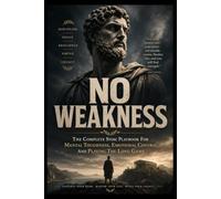 NO WEAKNESS: The Complete Stoic Playbook for Mental Toughness, Emotional Control, and Playing the Long Game