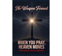 No Weapon Formed: When You Pray, Heaven Moves: 100 Powerful Prayers for Protection, Breakthrough, Healing, and Spiritual Victory