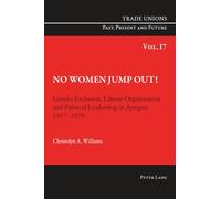 No Women Jump Out!: Gender Exclusion, Labour Organization and Political Leadership in Antigua 1917-1970: 17 (Trade Unions. Past, Present and Future)