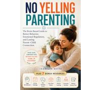 No Yelling Parenting: The Brain-Based Guide to Better Behavior, Emotional Regulation, and Lasting Parent-Child Connection