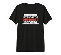 No, You're Right. Let's Do It The Dumbest Way Possible Premium T-Shirt