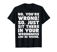 No You're Wrong Just Sit There In Your Wrongness - Arguing T-Shirt
