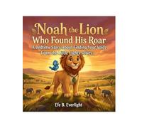NOAH THE LION WHO FOUND HIS ROAR: A BEDTIME STORY ABOUT FINDING YOUR VOICE (Confidence & Courage)