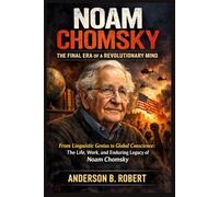 Noam Chomsky: The Final Era of a Revolutionary Mind: From Linguistic Genius to Global Conscience: The Life, Work, and Enduring Legacy of Noam Chomsky