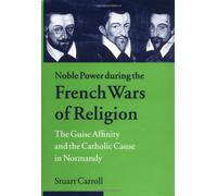 Noble Power during the French Wars of Religion: The Guise Affinity and the Catholic Cause in Normandy (Cambridge Studies in Early Modern History)