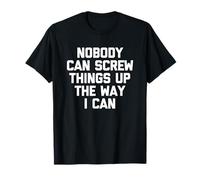 Nobody Can Screw Things Up The Way I Can - Funny Saying T-Shirt