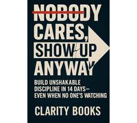 Nobody Cares, Show Up Anyway: Build unshakable discipline in 14 days-even when no one’s watching (Discipline Without Excuses)