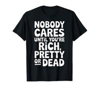 Nobody Cares Until You're Rich Pretty Or Dead |- T-Shirt