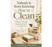 Nobody Is Born Knowing How to Clean: The Beginner-Friendly Guide to Caring for Your Home Without Shame, Stress, or Perfectionism