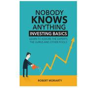 Nobody Knows Anything: Investing Basics Learn to Ignore the Experts, the Gurus and other Fools