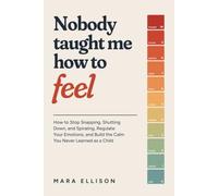 Nobody Taught Me How to Feel: How to Stop Snapping, Shutting Down, and Spiraling, Regulate Your Emotions, and Build the Calm You Never Learned as a Child